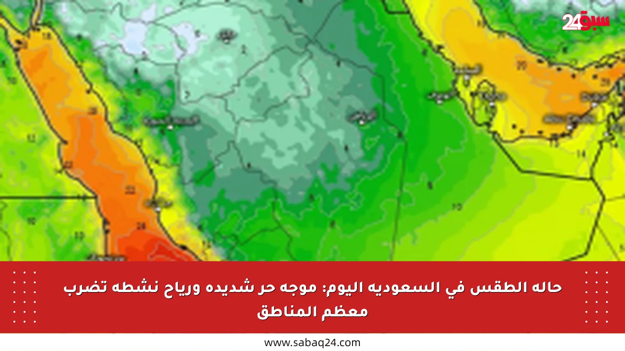 حالة الطقس في السعودية اليوم: موجة حر شديدة ورياح نشطة تضرب معظم المناطق